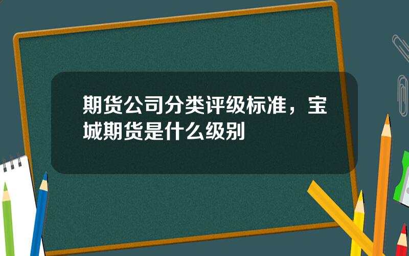 期货公司分类评级标准，宝城期货是什么级别