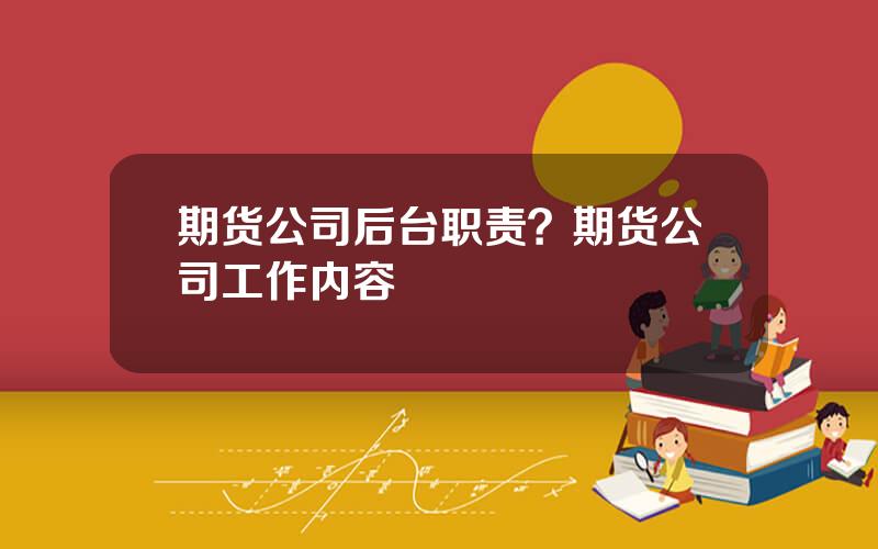 期货公司后台职责？期货公司工作内容