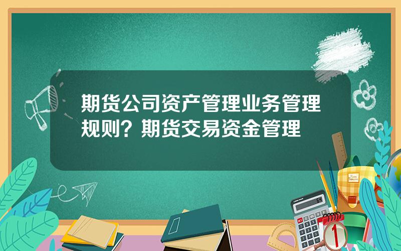 期货公司资产管理业务管理规则？期货交易资金管理