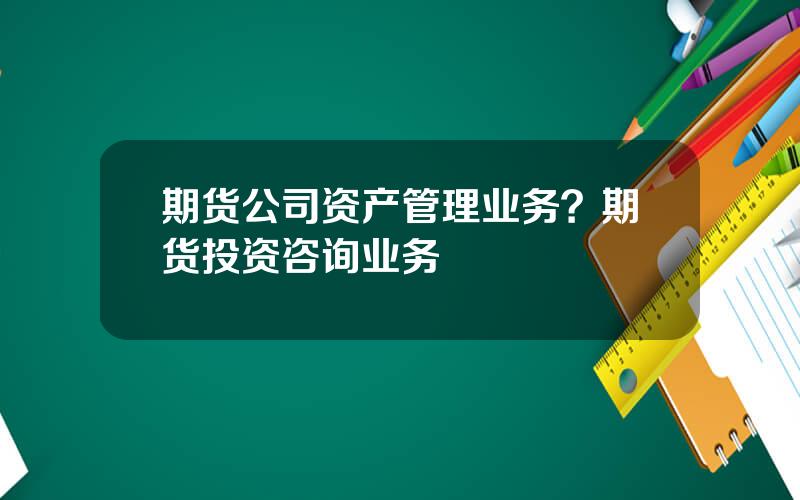 期货公司资产管理业务？期货投资咨询业务