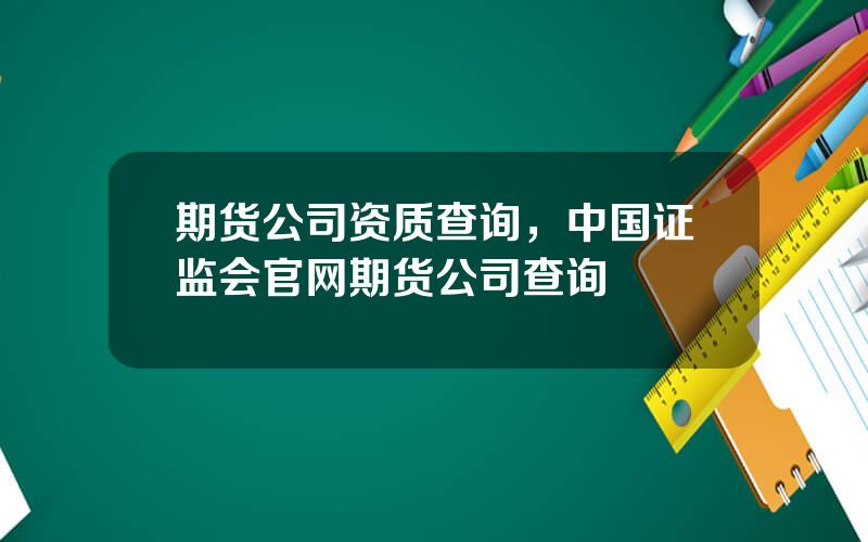期货公司资质查询，中国证监会官网期货公司查询