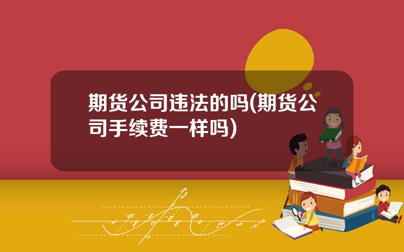 期货公司违法的吗(期货公司手续费一样吗)