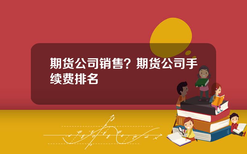 期货公司销售？期货公司手续费排名