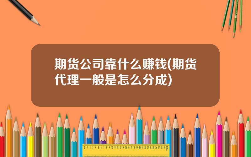 期货公司靠什么赚钱(期货代理一般是怎么分成)