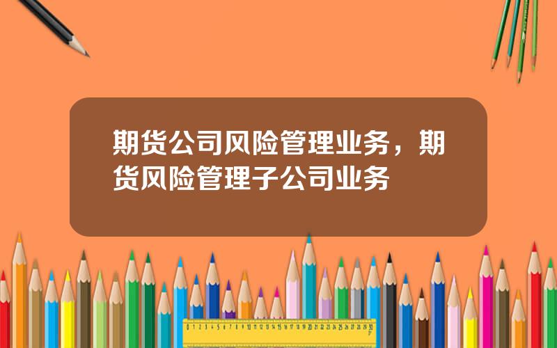 期货公司风险管理业务，期货风险管理子公司业务
