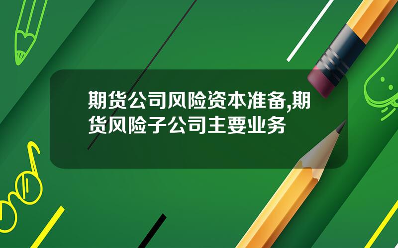 期货公司风险资本准备,期货风险子公司主要业务