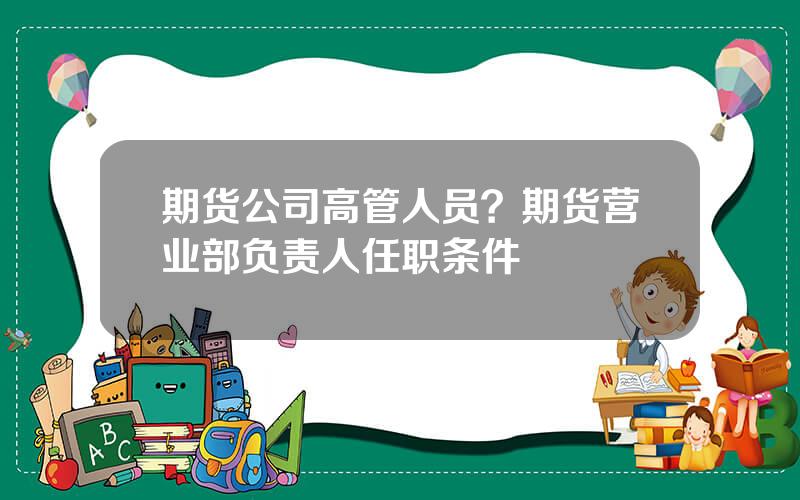 期货公司高管人员？期货营业部负责人任职条件