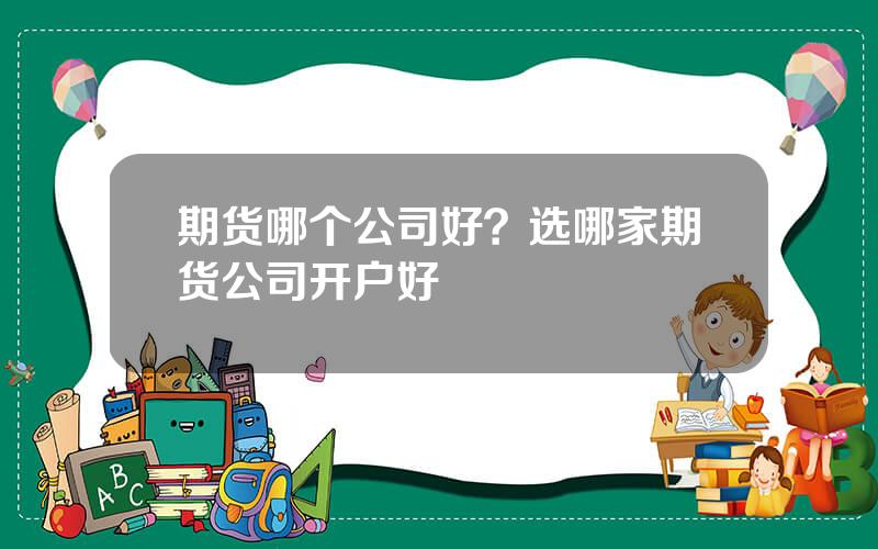 期货哪个公司好？选哪家期货公司开户好