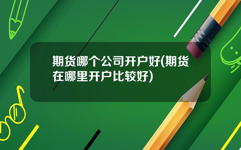 期货哪个公司开户好(期货在哪里开户比较好)