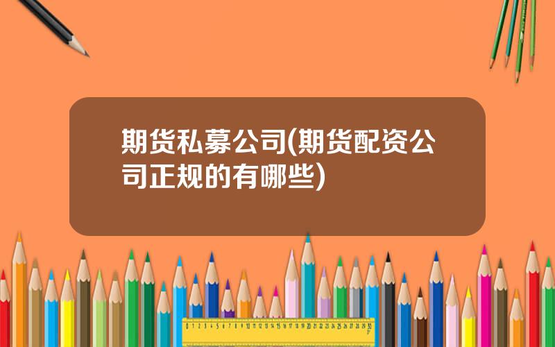 期货私募公司(期货配资公司正规的有哪些)