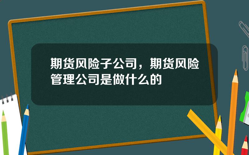 期货风险子公司，期货风险管理公司是做什么的