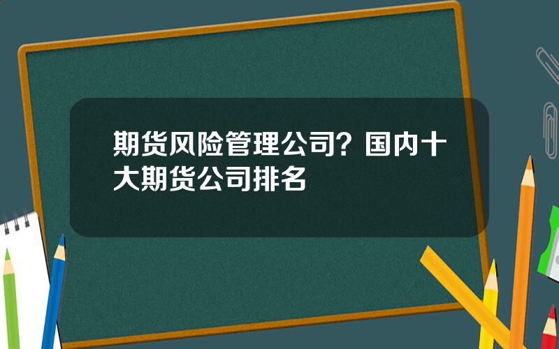 期货风险管理公司？国内十大期货公司排名