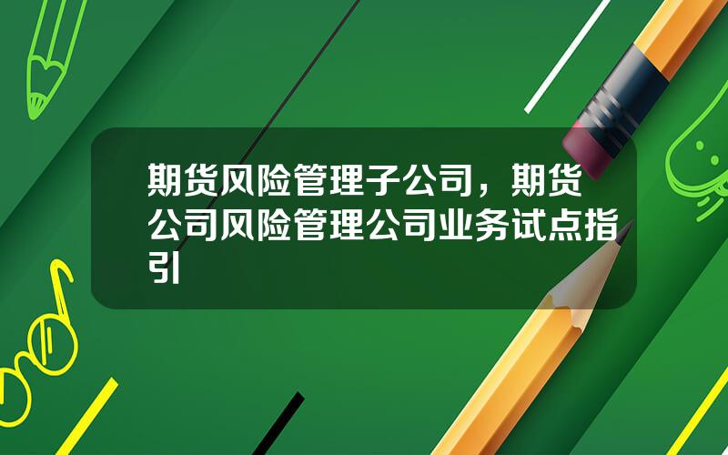 期货风险管理子公司，期货公司风险管理公司业务试点指引
