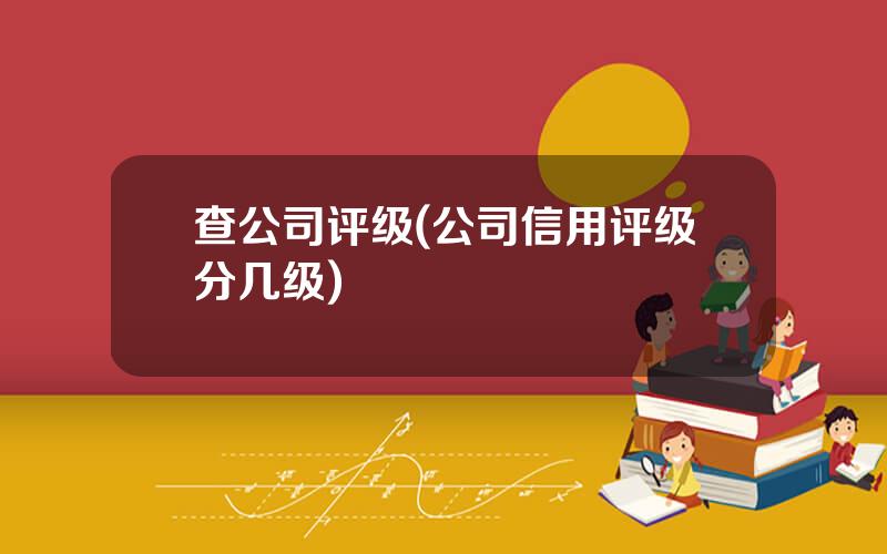 查公司评级(公司信用评级分几级)