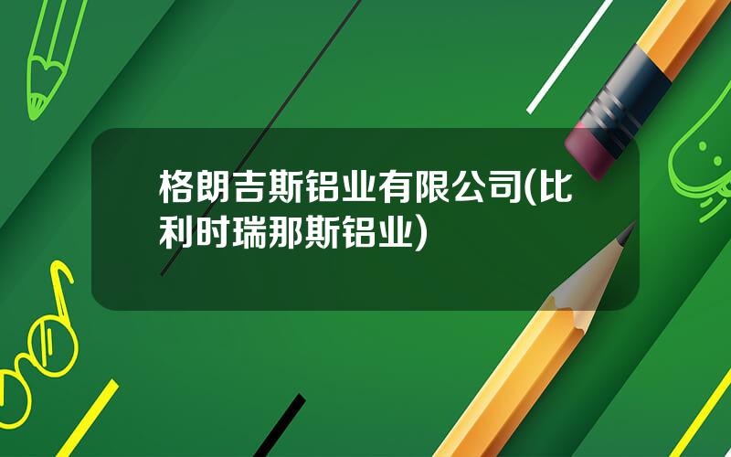格朗吉斯铝业有限公司(比利时瑞那斯铝业)