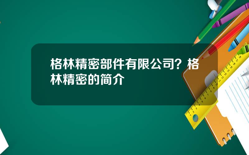 格林精密部件有限公司？格林精密的简介