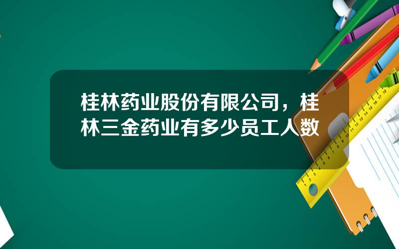桂林药业股份有限公司，桂林三金药业有多少员工人数
