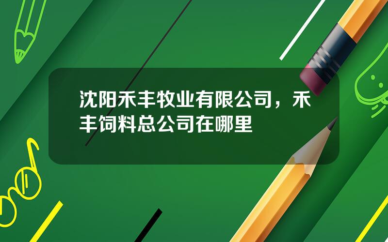 沈阳禾丰牧业有限公司，禾丰饲料总公司在哪里