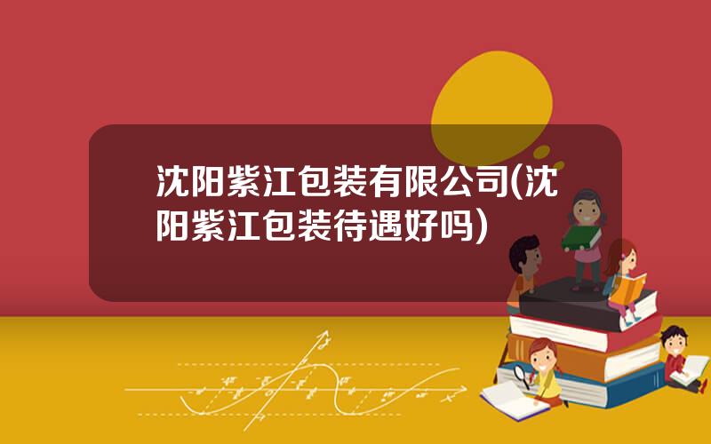 沈阳紫江包装有限公司(沈阳紫江包装待遇好吗)