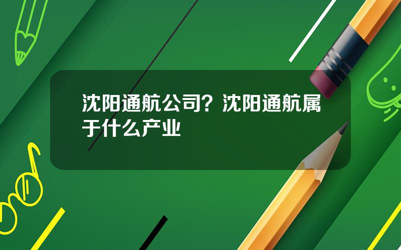 沈阳通航公司？沈阳通航属于什么产业