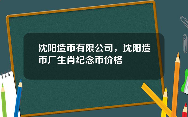 沈阳造币有限公司，沈阳造币厂生肖纪念币价格