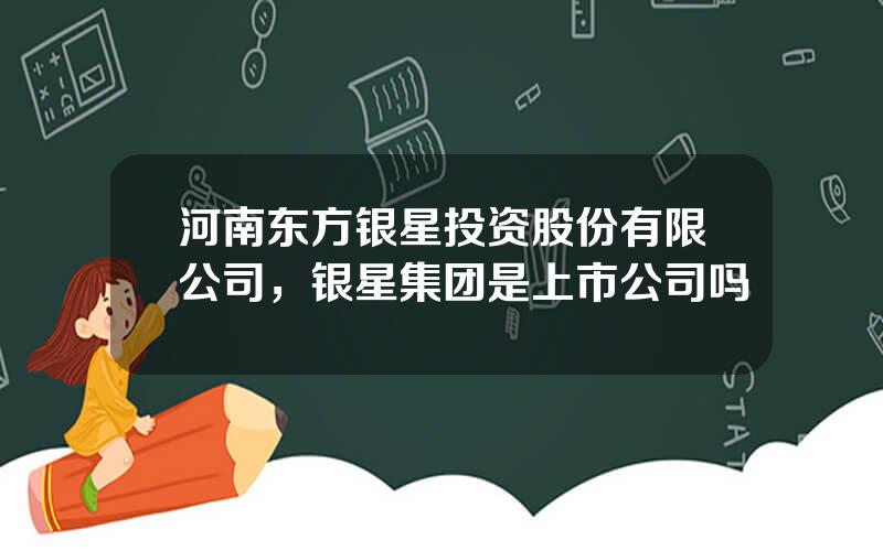 河南东方银星投资股份有限公司，银星集团是上市公司吗