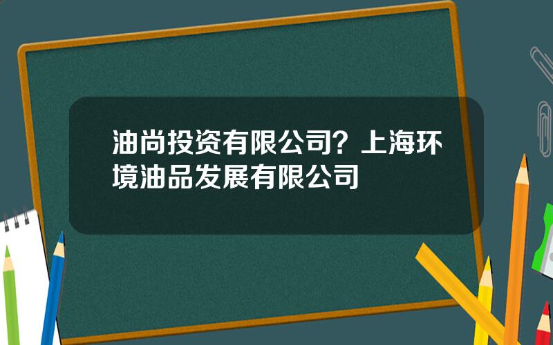 油尚投资有限公司？上海环境油品发展有限公司