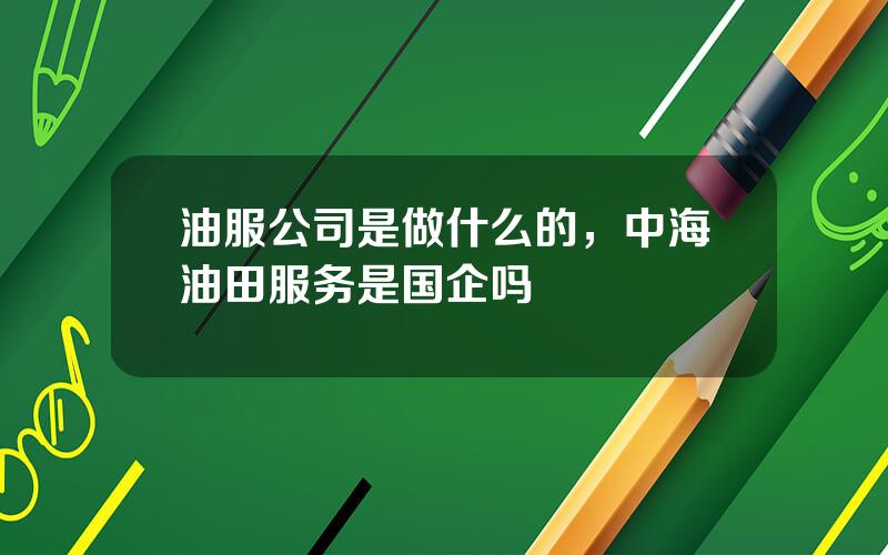 油服公司是做什么的，中海油田服务是国企吗
