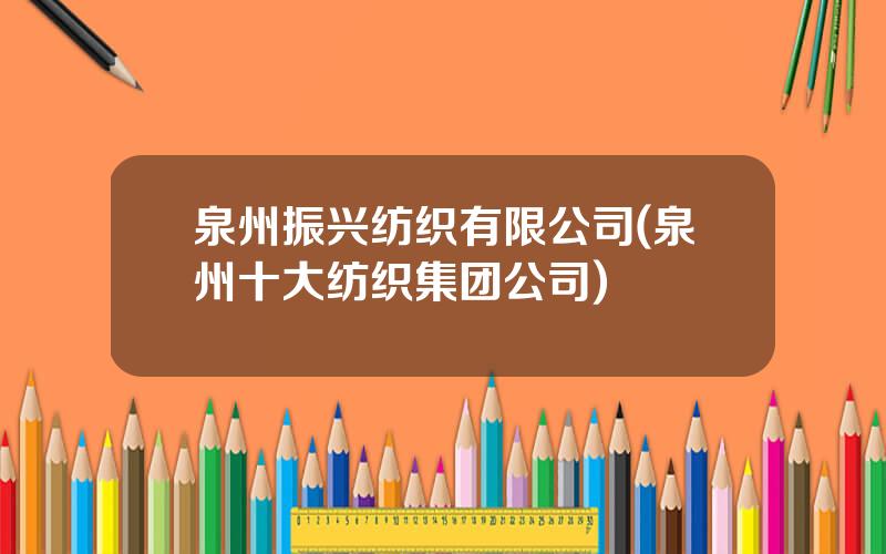 泉州振兴纺织有限公司(泉州十大纺织集团公司)