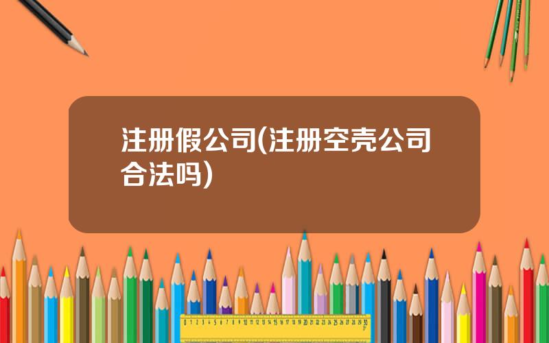 注册假公司(注册空壳公司合法吗)