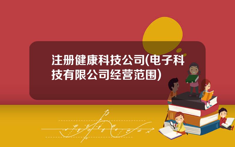 注册健康科技公司(电子科技有限公司经营范围)
