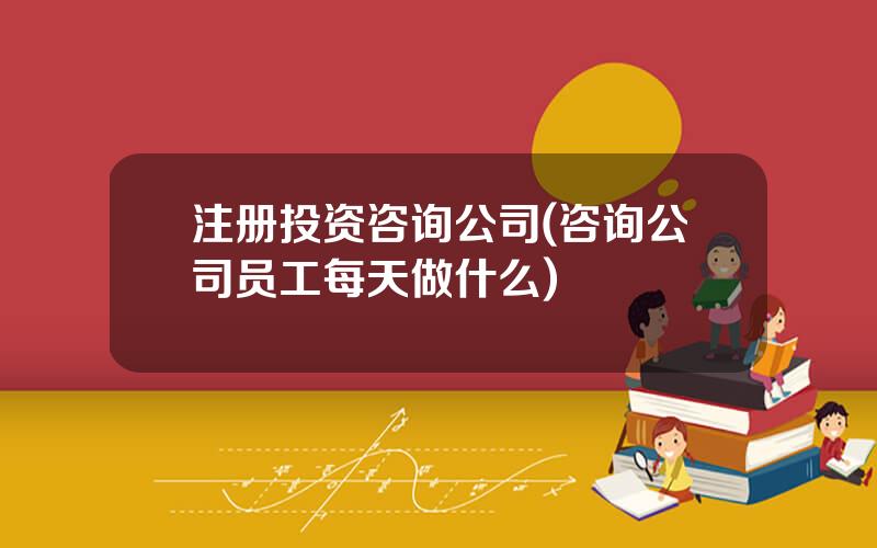 注册投资咨询公司(咨询公司员工每天做什么)