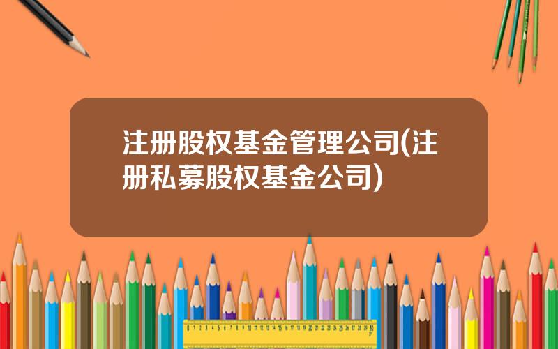 注册股权基金管理公司(注册私募股权基金公司)
