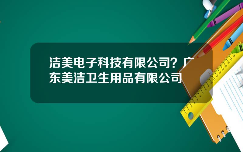 洁美电子科技有限公司？广东美洁卫生用品有限公司