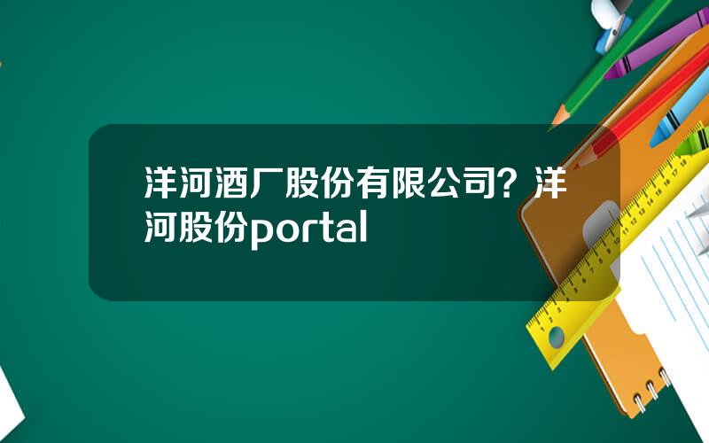 洋河酒厂股份有限公司？洋河股份portal