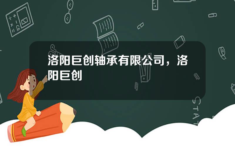 洛阳巨创轴承有限公司，洛阳巨创