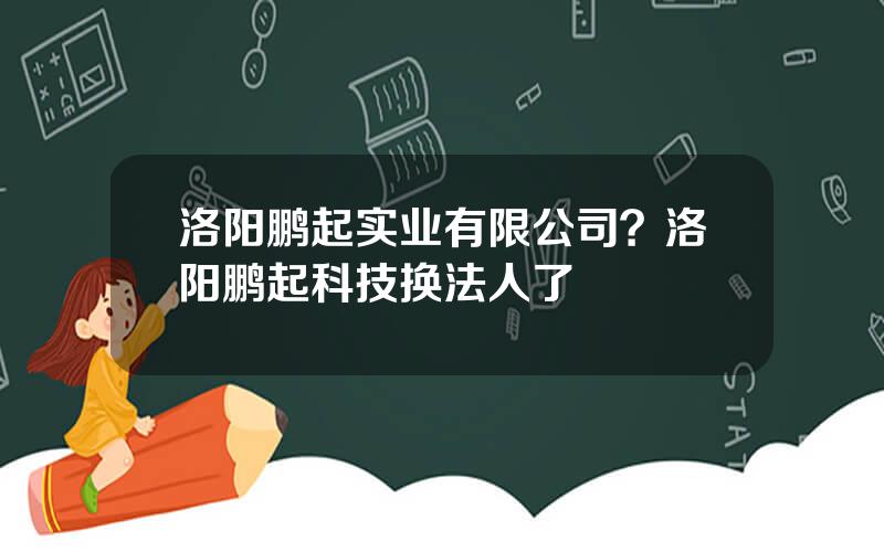 洛阳鹏起实业有限公司？洛阳鹏起科技换法人了