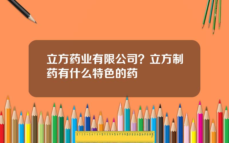 立方药业有限公司？立方制药有什么特色的药