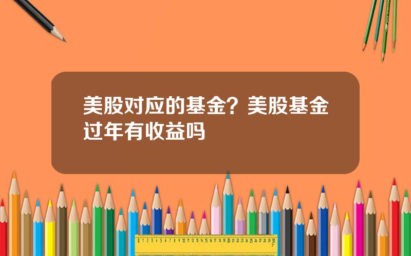 美股对应的基金？美股基金过年有收益吗