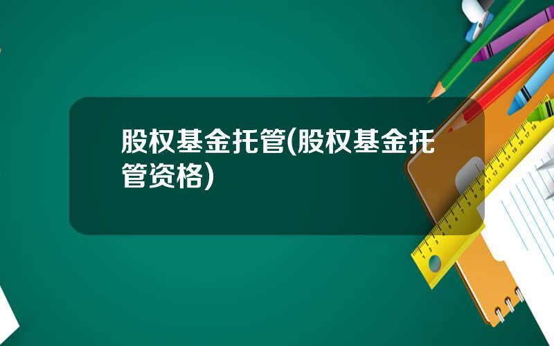 股权基金托管(股权基金托管资格)