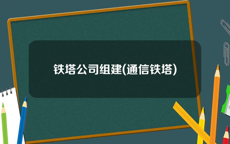 铁塔公司组建(通信铁塔)